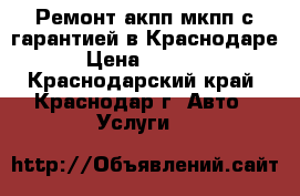 Ремонт акпп мкпп с гарантией в Краснодаре › Цена ­ 2 500 - Краснодарский край, Краснодар г. Авто » Услуги   